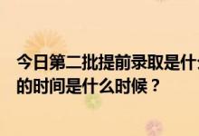 今日第二批提前录取是什么意思，第二批提前录取填报志愿的时间是什么时候？