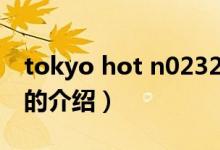 tokyo hot n0232（关于tokyo hot n0232的介绍）