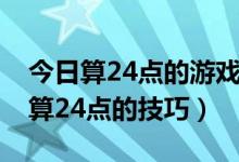 今日算24点的游戏怎么玩（24点的游戏和计算24点的技巧）