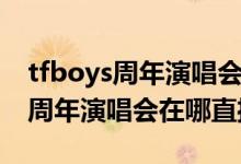 tfboys周年演唱会在哪个平台直播（tfboys周年演唱会在哪直播）