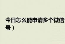 今日怎么能申请多个微信号（手把手教你怎样申请多个微信号）