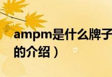 ampm是什么牌子（关于ampm是什么牌子的介绍）