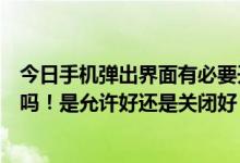 今日手机弹出界面有必要开着吗（允许手机后台弹出界面好吗！是允许好还是关闭好）