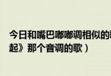 今日和嘴巴嘟嘟调相似的歌（有没有像大嘴巴的《永远在一起》那个音调的歌）