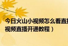 今日火山小视频怎么看直播（火山小视频怎么开直播 火山小视频直播开通教程）