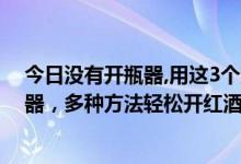 今日没有开瓶器,用这3个方法,也能快速开红酒!（不用开瓶器，多种方法轻松开红酒）