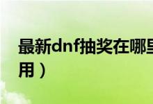 最新dnf抽奖在哪里分享（dnf抽奖机会怎么用）