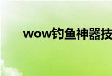 wow钓鱼神器技能（wow钓鱼大赛）