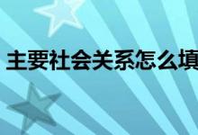 主要社会关系怎么填（什么叫主要社会关系）