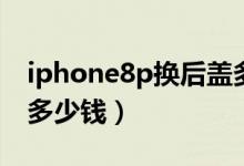 iphone8p换后盖多少钱（iphone8p换后盖多少钱）