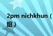 2pm nichkhun（关于2pm nichkhun的介绍）