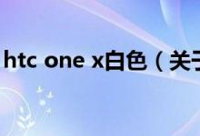 htc one x白色（关于htc one x白色的介绍）