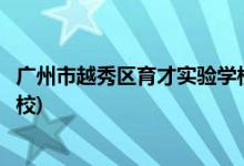 广州市越秀区育才实验学校怎么样(广州市越秀区育才实验学校)