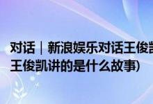 对话｜新浪娱乐对话王俊凯：分析《断桥》的细腻感情(断桥王俊凯讲的是什么故事)