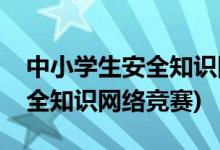 中小学生安全知识网络竞赛活动(中小学生安全知识网络竞赛)