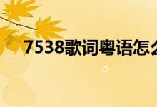 7538歌词粤语怎么读（7538粤语歌词）