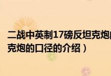 二战中英制17磅反坦克炮的口径（关于二战中英制17磅反坦克炮的口径的介绍）