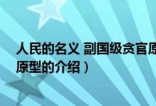 人民的名义 副国级贪官原型（关于人民的名义 副国级贪官原型的介绍）