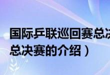 国际乒联巡回赛总决赛（关于国际乒联巡回赛总决赛的介绍）