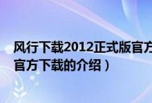 风行下载2012正式版官方下载（关于风行下载2012正式版官方下载的介绍）