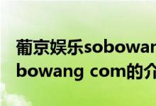 葡京娱乐sobowang com（关于葡京娱乐sobowang com的介绍）