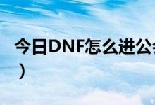 今日DNF怎么进公会频道（dnf怎么净化装备）