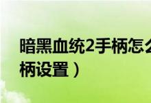 暗黑血统2手柄怎么设置技能（暗黑血统2手柄设置）