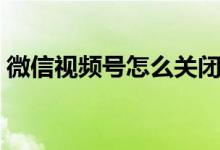 微信视频号怎么关闭（微信关闭视频号教程）