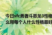 今日sfc勇者斗恶龙3性格（SFC勇者斗恶龙3人物性格有什么用每个人什么性格最好呀）