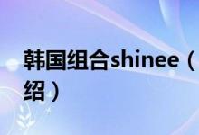 韩国组合shinee（关于韩国组合shinee的介绍）