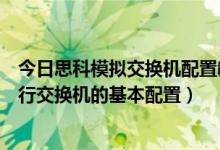 今日思科模拟交换机配置教程图文（在思科模拟器上怎么进行交换机的基本配置）