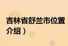 吉林省舒兰市位置（关于吉林省舒兰市位置的介绍）