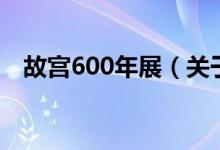 故宫600年展（关于故宫600年展的介绍）