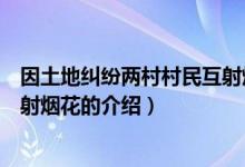 因土地纠纷两村村民互射烟花（关于因土地纠纷两村村民互射烟花的介绍）