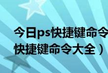 今日ps快捷键命令大全经典完整版知乎（ps快捷键命令大全）