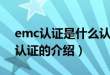 emc认证是什么认证（关于emc认证是什么认证的介绍）