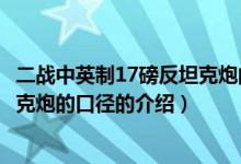 二战中英制17磅反坦克炮的口径（关于二战中英制17磅反坦克炮的口径的介绍）