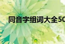 同音字组词大全50个（同音字组词大全）