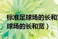 标准足球场的长和宽分别是多少米?（标准足球场的长和宽）