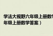 学法大视野六年级上册数学答案2022苏教版（学法大视野六年级上册数学答案）