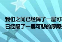 我们之间已经隔了一层可悲的厚障壁了明日方舟（我们之间已经隔了一层可悲的厚障壁）