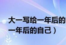 大一写给一年后的自己的一封信（作文 写给一年后的自己）