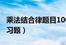 乘法结合律题目100道和答案（乘法结合律练习题）