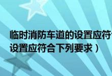 临时消防车道的设置应符合下列要求的是（临时消防车道的设置应符合下列要求）