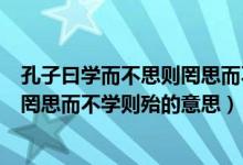 孔子曰学而不思则罔思而不学则殆的意思（子曰学而不思则罔思而不学则殆的意思）