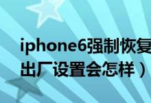 iphone6强制恢复出厂设置（iphone6恢复出厂设置会怎样）