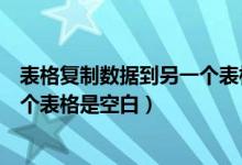 表格复制数据到另一个表格是空白（从一个表格复制到另一个表格是空白）