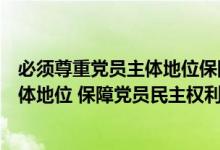 必须尊重党员主体地位保障党员权利落实党员（尊重党员主体地位 保障党员民主权利 要落实党员什么权）