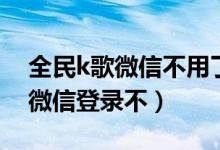 全民k歌微信不用了还能找回来吗（全民k歌微信登录不）