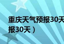 重庆天气预报30天查询一个月（重庆天气预报30天）